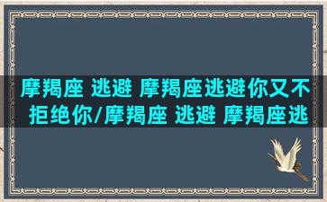 摩羯座 逃避 摩羯座逃避你又不拒绝你/摩羯座 逃避 摩羯座逃避你又不拒绝你-我的网站